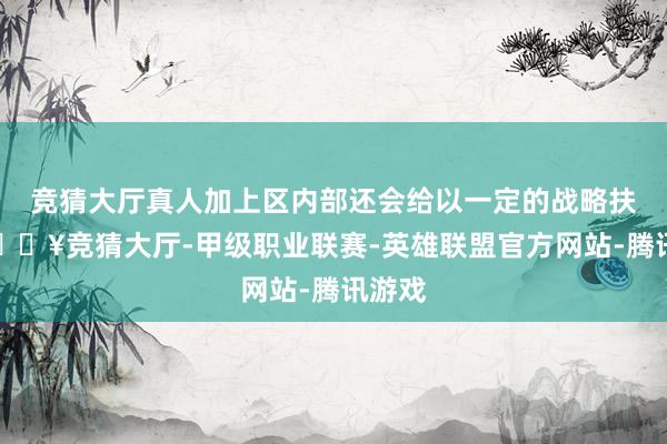 竞猜大厅真人加上区内部还会给以一定的战略扶捏-🔥竞猜大厅-甲级职业联赛-英雄联盟官方网站-腾讯游戏