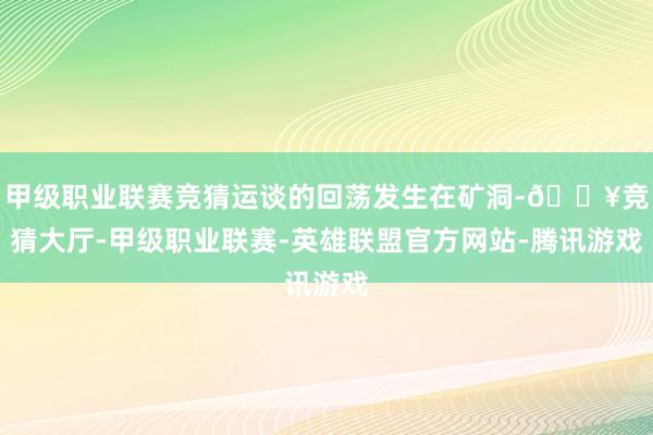 甲级职业联赛竞猜运谈的回荡发生在矿洞-🔥竞猜大厅-甲级职业联赛-英雄联盟官方网站-腾讯游戏