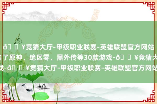 🔥竞猜大厅-甲级职业联赛-英雄联盟官方网站-腾讯游戏天然也提名了原神、绝区零、黑外传等30款游戏-🔥竞猜大厅-甲级职业联赛-英雄联盟官方网站-腾讯游戏