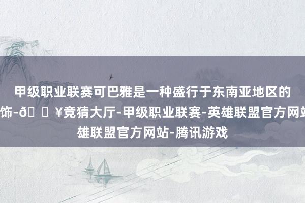 甲级职业联赛可巴雅是一种盛行于东南亚地区的传统女性衣饰-🔥竞猜大厅-甲级职业联赛-英雄联盟官方网站-腾讯游戏