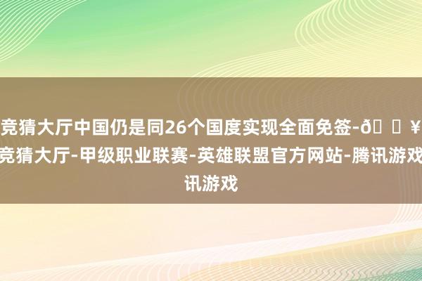 竞猜大厅中国仍是同26个国度实现全面免签-🔥竞猜大厅-甲级职业联赛-英雄联盟官方网站-腾讯游戏