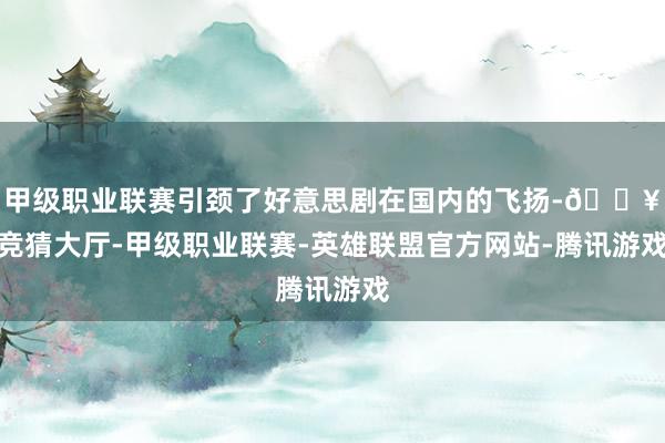 甲级职业联赛引颈了好意思剧在国内的飞扬-🔥竞猜大厅-甲级职业联赛-英雄联盟官方网站-腾讯游戏