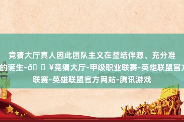 竞猜大厅真人因此团队主义在整结伴源、充分准备后再入手新作的诞生-🔥竞猜大厅-甲级职业联赛-英雄联盟官方网站-腾讯游戏