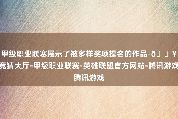 甲级职业联赛展示了被多样奖项提名的作品-🔥竞猜大厅-甲级职业联赛-英雄联盟官方网站-腾讯游戏