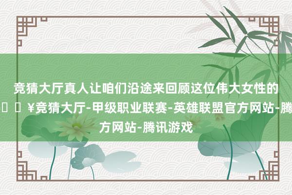 竞猜大厅真人让咱们沿途来回顾这位伟大女性的一世-🔥竞猜大厅-甲级职业联赛-英雄联盟官方网站-腾讯游戏