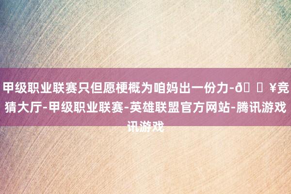 甲级职业联赛只但愿梗概为咱妈出一份力-🔥竞猜大厅-甲级职业联赛-英雄联盟官方网站-腾讯游戏