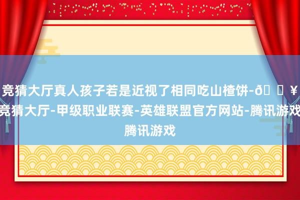 竞猜大厅真人孩子若是近视了相同吃山楂饼-🔥竞猜大厅-甲级职业联赛-英雄联盟官方网站-腾讯游戏