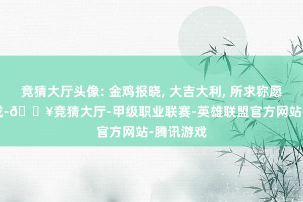 竞猜大厅头像: 金鸡报晓, 大吉大利, 所求称愿, 心绪事成-🔥竞猜大厅-甲级职业联赛-英雄联盟官方网站-腾讯游戏