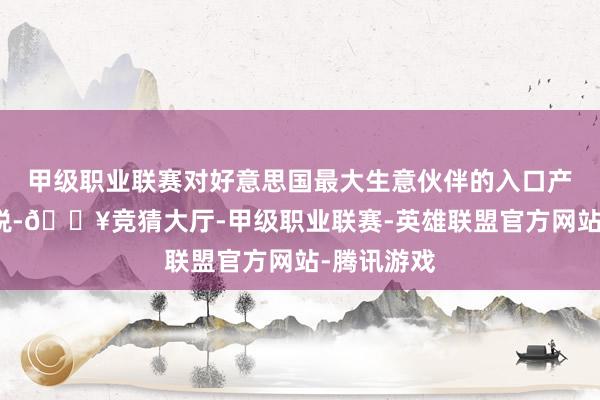 甲级职业联赛对好意思国最大生意伙伴的入口产物征收关税-🔥竞猜大厅-甲级职业联赛-英雄联盟官方网站-腾讯游戏