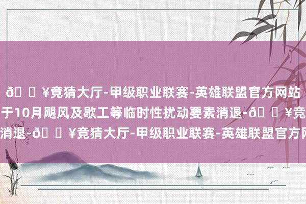 🔥竞猜大厅-甲级职业联赛-英雄联盟官方网站-腾讯游戏这可能收获于10月飓风及歇工等临时性扰动要素消退-🔥竞猜大厅-甲级职业联赛-英雄联盟官方网站-腾讯游戏