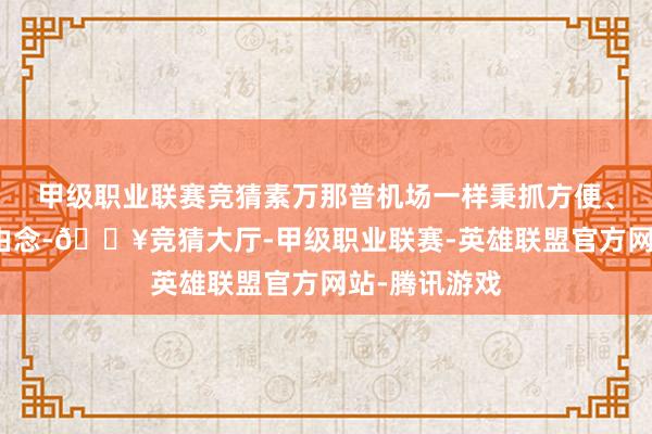 甲级职业联赛竞猜素万那普机场一样秉抓方便、周到的办理由念-🔥竞猜大厅-甲级职业联赛-英雄联盟官方网站-腾讯游戏