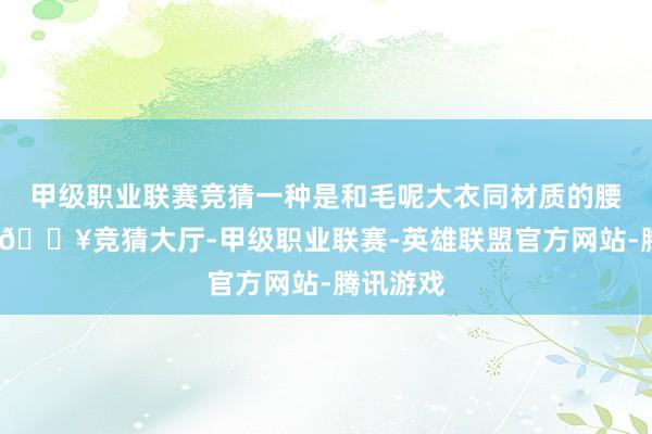 甲级职业联赛竞猜一种是和毛呢大衣同材质的腰带模式-🔥竞猜大厅-甲级职业联赛-英雄联盟官方网站-腾讯游戏