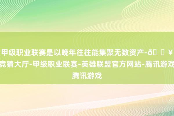 甲级职业联赛是以晚年往往能集聚无数资产-🔥竞猜大厅-甲级职业联赛-英雄联盟官方网站-腾讯游戏