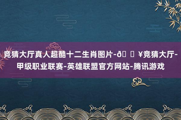 竞猜大厅真人超酷十二生肖图片-🔥竞猜大厅-甲级职业联赛-英雄联盟官方网站-腾讯游戏