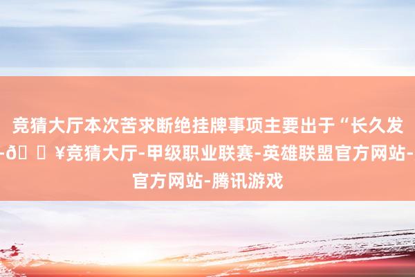 竞猜大厅本次苦求断绝挂牌事项主要出于“长久发展需要”-🔥竞猜大厅-甲级职业联赛-英雄联盟官方网站-腾讯游戏