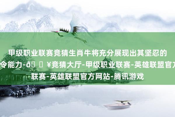 甲级职业联赛竞猜生肖牛将充分展现出其坚忍的决心和出色的指令能力-🔥竞猜大厅-甲级职业联赛-英雄联盟官方网站-腾讯游戏