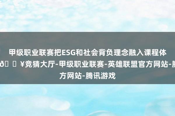 甲级职业联赛把ESG和社会背负理念融入课程体系当中-🔥竞猜大厅-甲级职业联赛-英雄联盟官方网站-腾讯游戏