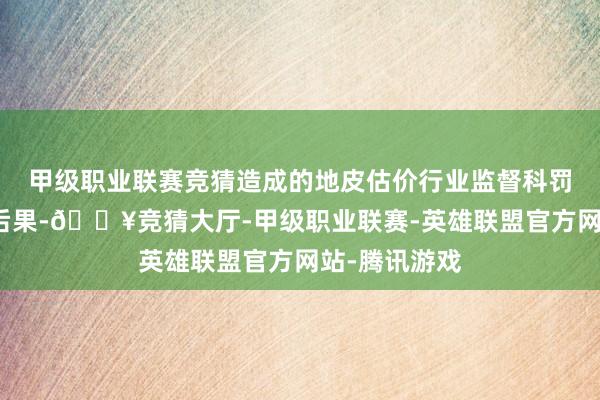 甲级职业联赛竞猜造成的地皮估价行业监督科罚标记性轨制后果-🔥竞猜大厅-甲级职业联赛-英雄联盟官方网站-腾讯游戏