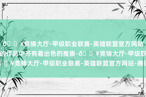 🔥竞猜大厅-甲级职业联赛-英雄联盟官方网站-腾讯游戏他们在各自的作品中齐有着出色的推崇-🔥竞猜大厅-甲级职业联赛-英雄联盟官方网站-腾讯游戏