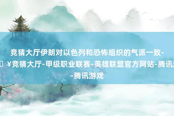 竞猜大厅伊朗对以色列和恐怖组织的气派一致-🔥竞猜大厅-甲级职业联赛-英雄联盟官方网站-腾讯游戏