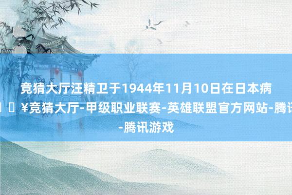 竞猜大厅汪精卫于1944年11月10日在日本病逝-🔥竞猜大厅-甲级职业联赛-英雄联盟官方网站-腾讯游戏