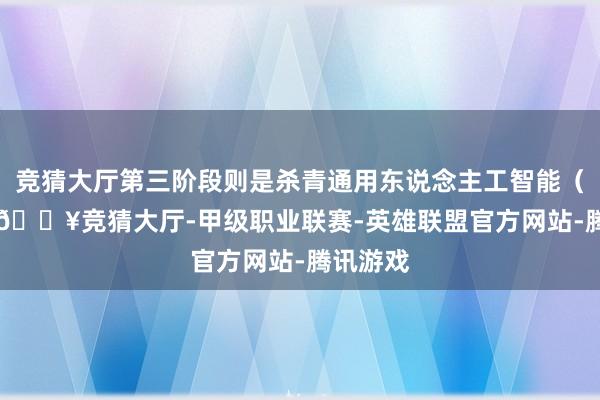 竞猜大厅第三阶段则是杀青通用东说念主工智能（AGI）-🔥竞猜大厅-甲级职业联赛-英雄联盟官方网站-腾讯游戏