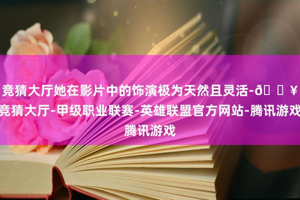 竞猜大厅她在影片中的饰演极为天然且灵活-🔥竞猜大厅-甲级职业联赛-英雄联盟官方网站-腾讯游戏