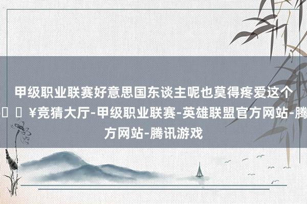 甲级职业联赛好意思国东谈主呢也莫得疼爱这个所在-🔥竞猜大厅-甲级职业联赛-英雄联盟官方网站-腾讯游戏