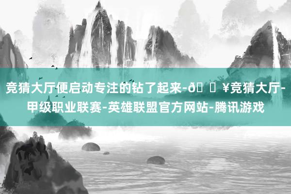 竞猜大厅便启动专注的钻了起来-🔥竞猜大厅-甲级职业联赛-英雄联盟官方网站-腾讯游戏