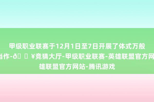 甲级职业联赛于12月1日至7日开展了体式万般的宪法宣传当作-🔥竞猜大厅-甲级职业联赛-英雄联盟官方网站-腾讯游戏