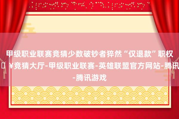 甲级职业联赛竞猜少数破钞者猝然“仅退款”职权-🔥竞猜大厅-甲级职业联赛-英雄联盟官方网站-腾讯游戏