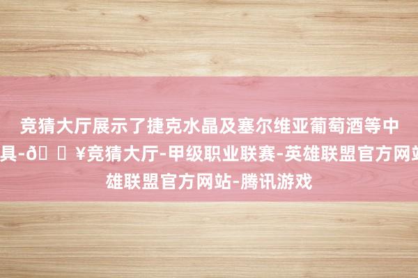 竞猜大厅展示了捷克水晶及塞尔维亚葡萄酒等中东欧特质家具-🔥竞猜大厅-甲级职业联赛-英雄联盟官方网站-腾讯游戏