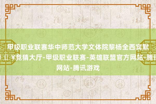 甲级职业联赛华中师范大学文体院黎杨全西宾默示-🔥竞猜大厅-甲级职业联赛-英雄联盟官方网站-腾讯游戏