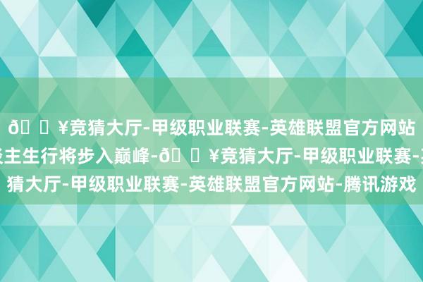 🔥竞猜大厅-甲级职业联赛-英雄联盟官方网站-腾讯游戏本认为东谈主生行将步入巅峰-🔥竞猜大厅-甲级职业联赛-英雄联盟官方网站-腾讯游戏