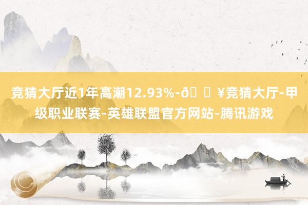 竞猜大厅近1年高潮12.93%-🔥竞猜大厅-甲级职业联赛-英雄联盟官方网站-腾讯游戏