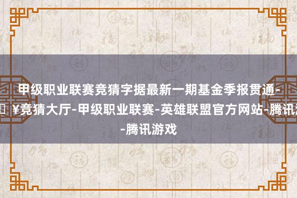 甲级职业联赛竞猜字据最新一期基金季报贯通-🔥竞猜大厅-甲级职业联赛-英雄联盟官方网站-腾讯游戏