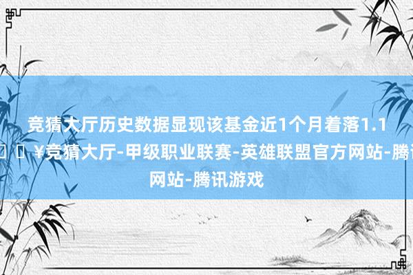 竞猜大厅历史数据显现该基金近1个月着落1.17%-🔥竞猜大厅-甲级职业联赛-英雄联盟官方网站-腾讯游戏