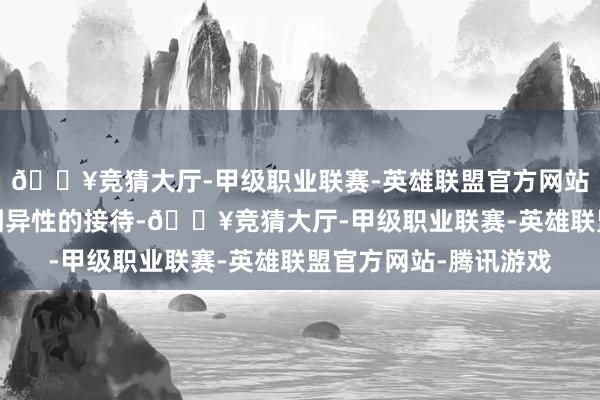 🔥竞猜大厅-甲级职业联赛-英雄联盟官方网站-腾讯游戏可能会受到异性的接待-🔥竞猜大厅-甲级职业联赛-英雄联盟官方网站-腾讯游戏