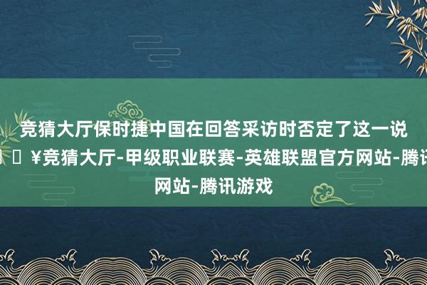 竞猜大厅保时捷中国在回答采访时否定了这一说法-🔥竞猜大厅-甲级职业联赛-英雄联盟官方网站-腾讯游戏