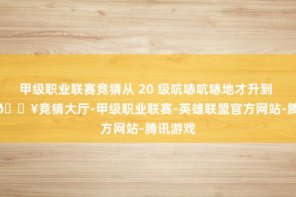 甲级职业联赛竞猜从 20 级吭哧吭哧地才升到 40 级-🔥竞猜大厅-甲级职业联赛-英雄联盟官方网站-腾讯游戏