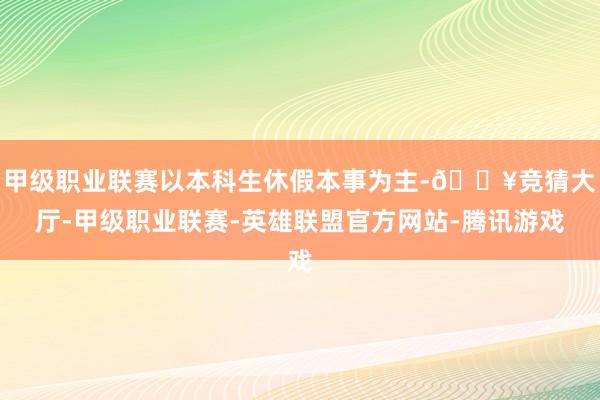 甲级职业联赛以本科生休假本事为主-🔥竞猜大厅-甲级职业联赛-英雄联盟官方网站-腾讯游戏