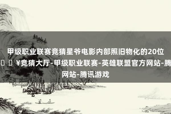 甲级职业联赛竞猜星爷电影内部照旧物化的20位演员-🔥竞猜大厅-甲级职业联赛-英雄联盟官方网站-腾讯游戏