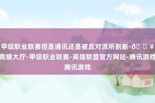 甲级职业联赛但是通讯还是被反对派所割断-🔥竞猜大厅-甲级职业联赛-英雄联盟官方网站-腾讯游戏