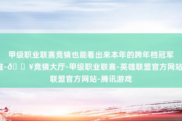 甲级职业联赛竞猜也能看出来本年的跨年档冠军计算会是谁-🔥竞猜大厅-甲级职业联赛-英雄联盟官方网站-腾讯游戏