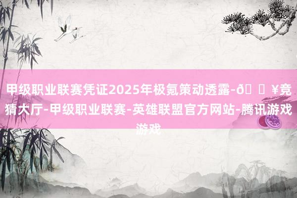 甲级职业联赛凭证2025年极氪策动透露-🔥竞猜大厅-甲级职业联赛-英雄联盟官方网站-腾讯游戏