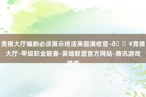 竞猜大厅编剧必须展示绝活来圆满收官-🔥竞猜大厅-甲级职业联赛-英雄联盟官方网站-腾讯游戏