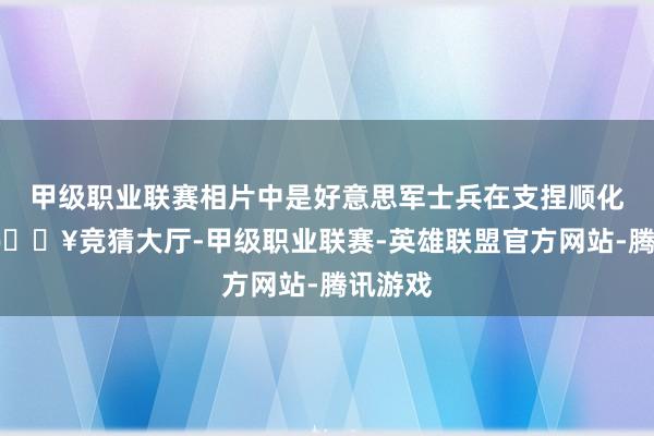 甲级职业联赛相片中是好意思军士兵在支捏顺化市民-🔥竞猜大厅-甲级职业联赛-英雄联盟官方网站-腾讯游戏