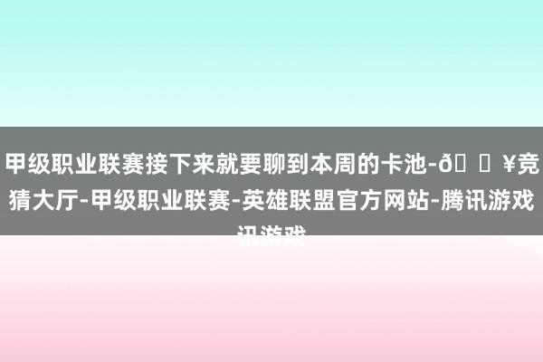 甲级职业联赛接下来就要聊到本周的卡池-🔥竞猜大厅-甲级职业联赛-英雄联盟官方网站-腾讯游戏