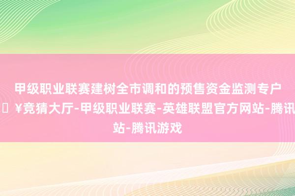 甲级职业联赛建树全市调和的预售资金监测专户-🔥竞猜大厅-甲级职业联赛-英雄联盟官方网站-腾讯游戏