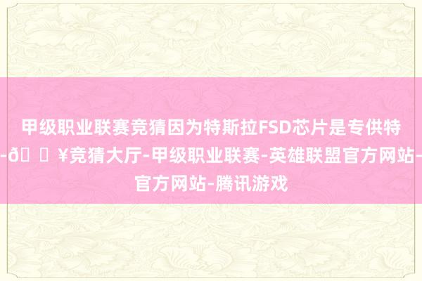 甲级职业联赛竞猜因为特斯拉FSD芯片是专供特斯拉使用-🔥竞猜大厅-甲级职业联赛-英雄联盟官方网站-腾讯游戏